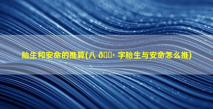 胎生和安命的推算(八 🕷 字胎生与安命怎么推)